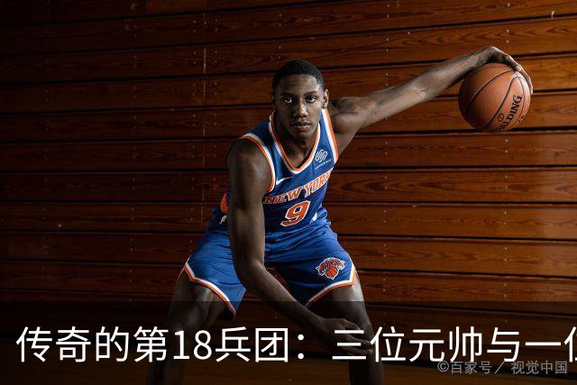 传奇的第18兵团：三位元帅与一位上将的壮丽篇章